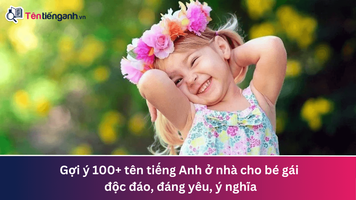 Gợi ý 100+ tên tiếng Anh ở nhà cho bé gái độc đáo, đáng yêu, ý nghĩa