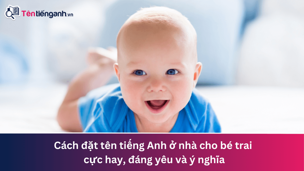 Cách đặt tên tiếng Anh ở nhà cho bé trai cực hay, đáng yêu và ý nghĩa