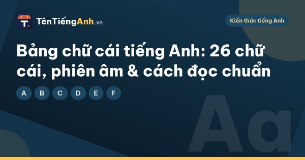 Bảng chữ cái tiếng Anh: 26 chữ cái, phiên âm & cách đọc chuẩn