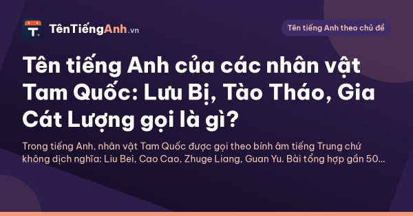Tên tiếng Anh của các nhân vật Tam Quốc: Lưu Bị, Tào Tháo, Gia Cát Lượng gọi là gì?