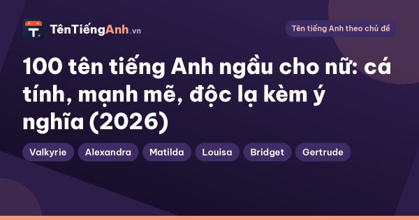 100 tên tiếng Anh ngầu cho nữ: cá tính, mạnh mẽ, độc lạ kèm ý nghĩa (2026)