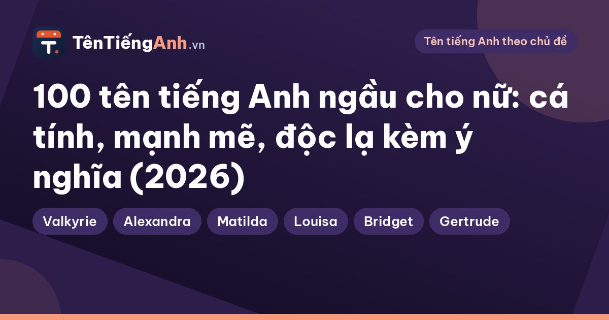 100 tên tiếng Anh ngầu cho nữ: cá tính, mạnh mẽ, độc lạ kèm ý nghĩa (2026)