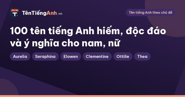 100 tên tiếng Anh hiếm, độc đáo và ý nghĩa cho nam, nữ