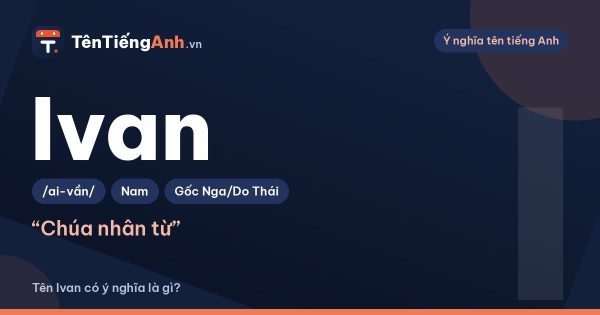 Tên Ivan có ý nghĩa là gì? Nguồn gốc, cách đọc và gợi ý dùng